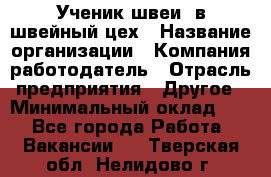 Ученик швеи. в швейный цех › Название организации ­ Компания-работодатель › Отрасль предприятия ­ Другое › Минимальный оклад ­ 1 - Все города Работа » Вакансии   . Тверская обл.,Нелидово г.